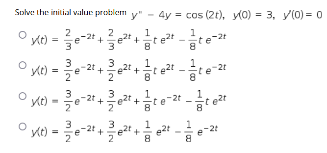 Solve the initial value problem y" - 4y
3D cos (2t), у(О) 3 3, у(0) — о
2
ylt)
2
e2t +
3
1
-2t
t e2t
3
ylt) = e=2t
3
1
-t e
1
-
2
3
-2t
e
2
3
e2t
1
+
1
t e2t
ylt)
2t
2
yt)
- 2t
1
1
+
e2t
e
+
8.
+
+
