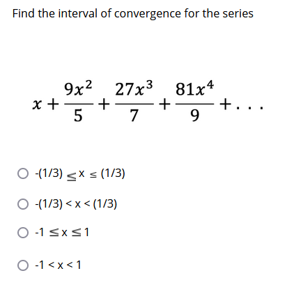 Find the interval of convergence for the series
9x2 27x3
x +
5
81x4
+
9
+...
7
O (1/3) <x s (1/3)
O (1/3) < x < (1/3)
O -1 sx<1
O -1 < x < 1
