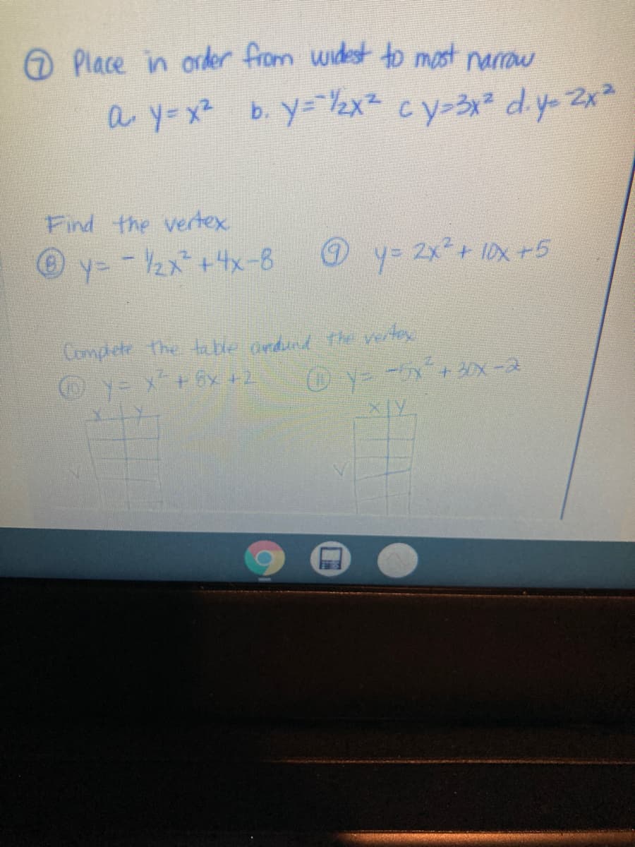 O Place in order from widest to most naraw
a y=x² b. y=Y2x= cy-3x d y- 2x²
Find the vertex
y= -2x+4x-8 y= 2x+ 10x +5
Oy= x+6x +2
Oy- -x+30x-2
