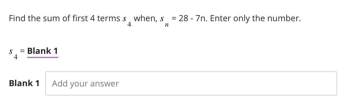 Find the sum of first 4 terms s, when, s
4
= 28 - 7n. Enter only the number.
n
S
4
= Blank 1
Blank 1 Add your answer