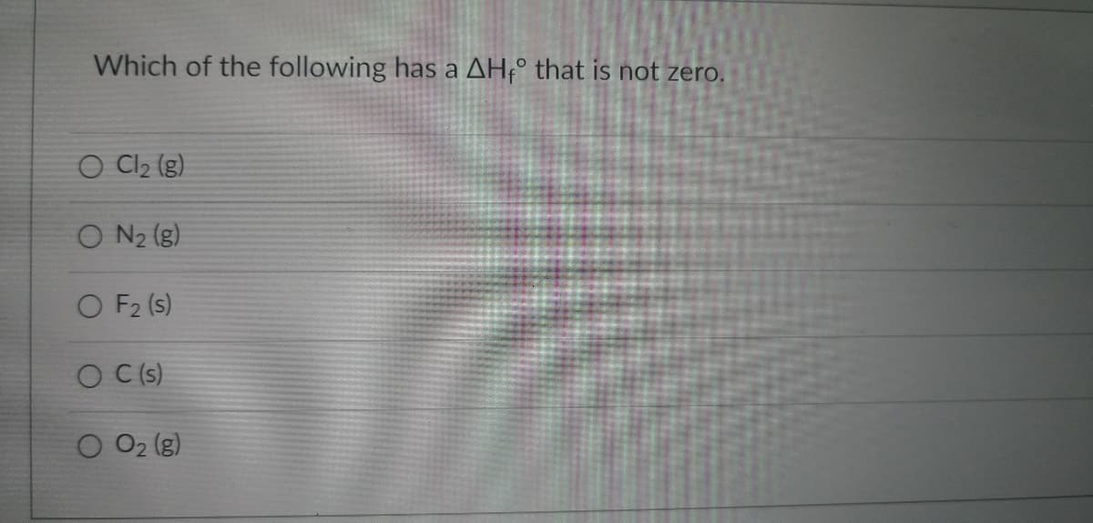 Which of the following has a AHf that is not zero.
O Cl₂ (g)
ON₂ (g)
O F2 (s)
OC (s)
O O2 (g)