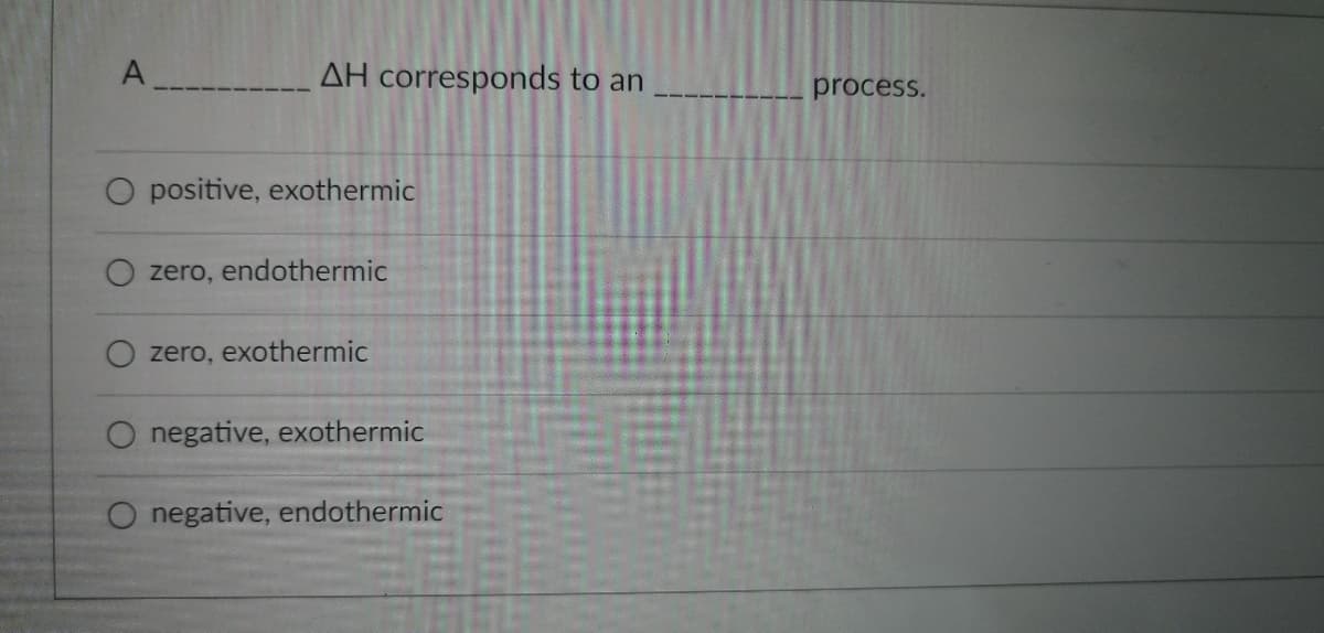 A
O positive, exothermic
zero, endothermic
zero, exothermic
O negative, exothermic
O negative, endoth ermic
AH corresponds to an
process.