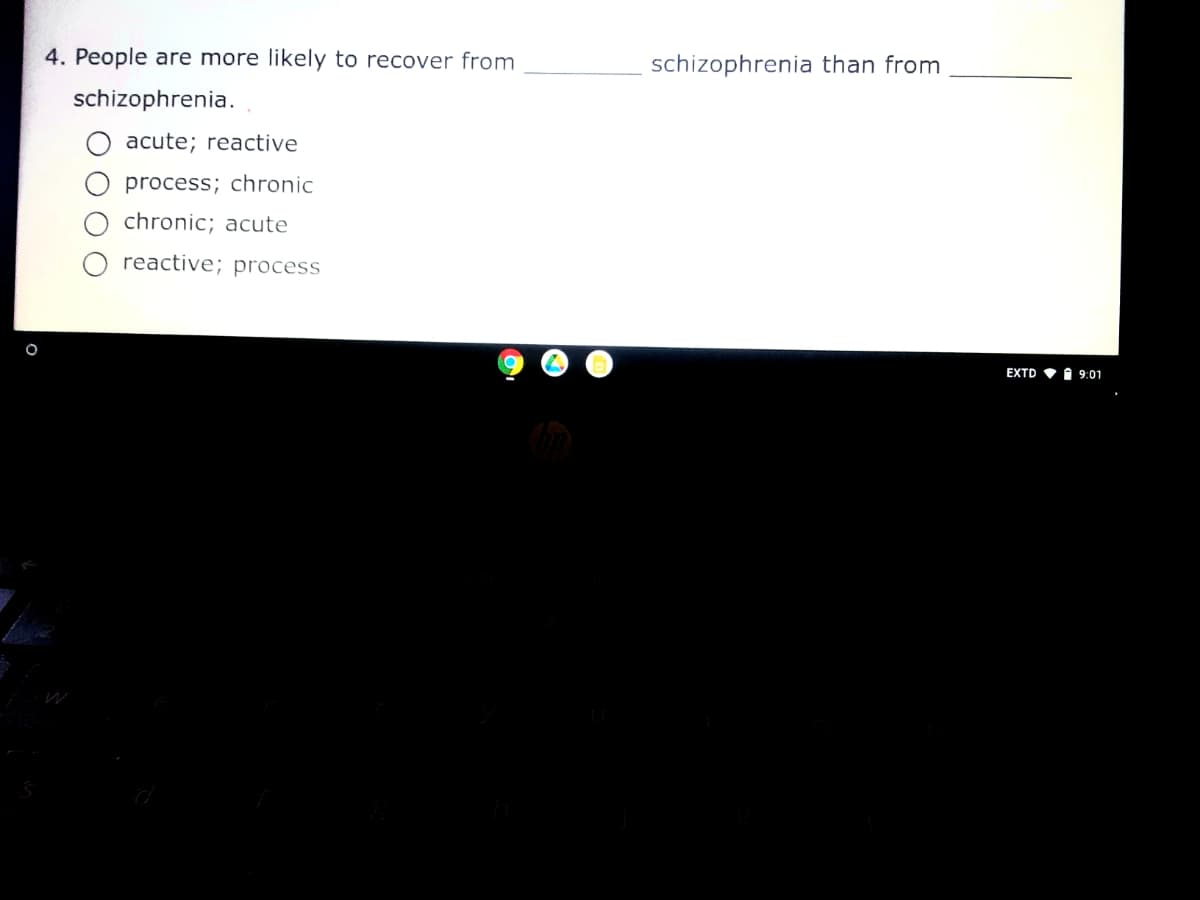 4. People are more likely to recover from
schizophrenia than from
schizophrenia.
acute; reactive
process; chronic
chronic; acute
reactive; process
EXTD
1 9:01
