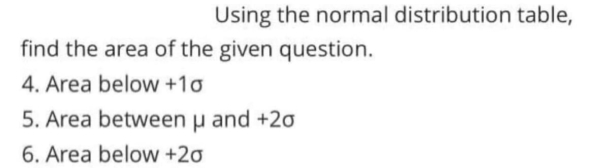 Using the normal distribution table,
find the area of the given question.
4. Area below +1o
5. Area between u and +20
6. Area below +20
