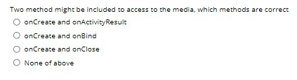 Two method might be included to access to the media, which methods are correct
onCreate and onActivityResult
O onCreate and onBind
O onCreate and onClose
None of above
