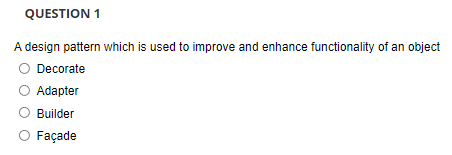 QUESTION 1
A design pattern which is used to improve and enhance functionality of an object
Decorate
Adapter
Builder
Façade