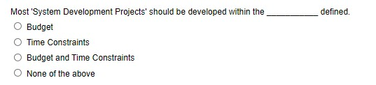 Most 'System Development Projects' should be developed within the
defined.
Budget
Time Constraints
Budget and Time Constraints
None of the above
