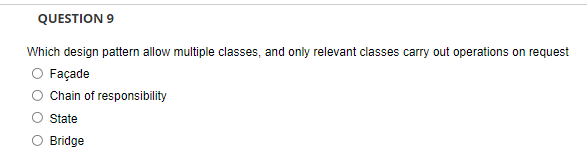QUESTION 9
Which design pattern allow multiple classes, and only relevant classes carry out operations on request
O Façade
Chain of responsibility
State
Bridge