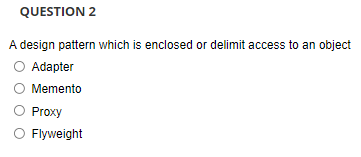 QUESTION 2
A design pattern which is enclosed or delimit access to an object
O Adapter
O Memento
O Proxy
Flyweight