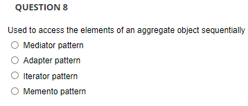 QUESTION 8
Used to access the elements of an aggregate object sequentially
Mediator pattern
O Adapter pattern
O Iterator pattern
O Memento pattern