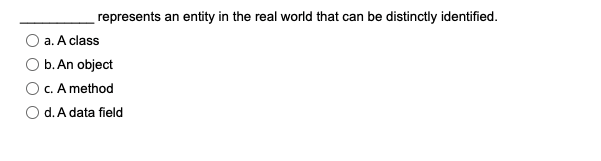 represents an entity in the real world that can be distinctly identified.
a. A class
b. An object
c. A method
d. A data field
