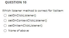 QUESTION 10
Which listener method is correct for listitem
O setOnClickListener)
setOnContextClickListener()
setOnitemClickListener)
O None of above
