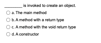 is invoked to create an object.
a. The main method
b. A method with a return type
c. A method with the void return type
O d. A constructor
