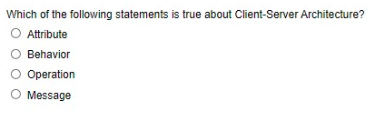 Which of the following statements is true about Client-Server Architecture?
O Attribute
Behavior
Operation
Message
