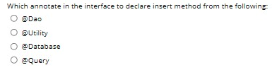 Which annotate in the interface to declare insert method from the following:
O @Dao
@Utility
O @Database
@Query
