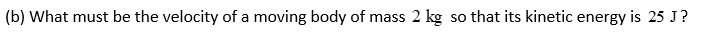 (b) What must be the velocity of a moving body of mass 2 kg so that its kinetic energy is 25 J?
