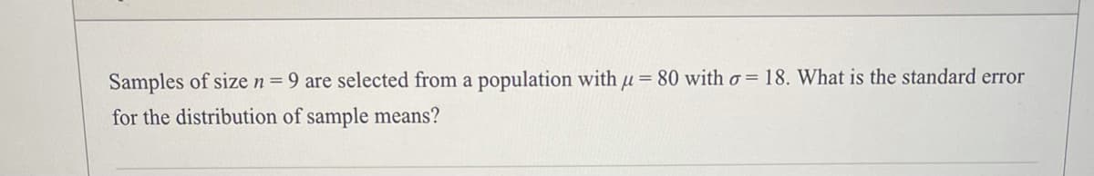 Samples of size n = 9 are selected from a population with µ= 80 with o = 18. What is the standard error
for the distribution of sample means?
