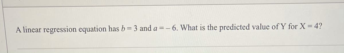 A linear regression equation has b= 3 and a =– 6. What is the predicted value of Y for X= 4?
