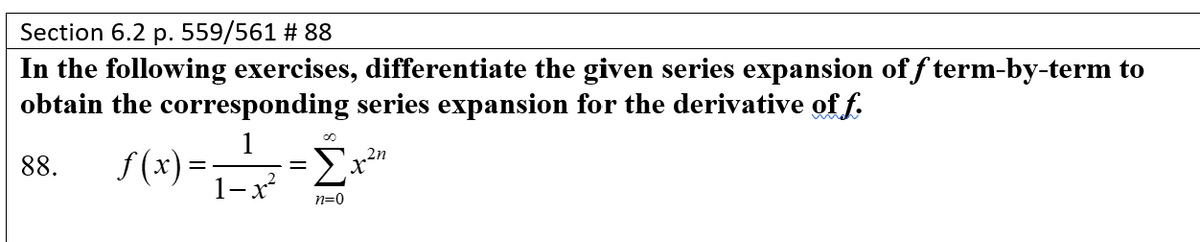 Section 6.2 p. 559/561 # 88
In the following exercises, differentiate the given series expansion of f term-by-term to
obtain the corresponding series expansion for the derivative of f.
1
8.
f(x)=-
1-x
88.
n=0
