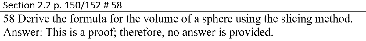 Section 2.2 p. 150/152 # 58
58 Derive the formula for the volume of a sphere using the slicing method.
Answer: This is a proof; therefore, no answer is provided.
