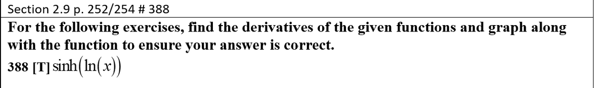 Section 2.9 p. 252/254 # 388
For the following exercises, find the derivatives of the given functions and graph along
with the function to ensure your answer is correct.
388 [T] sinh(In(x)
