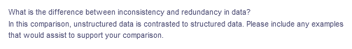 What is the difference between inconsistency and redundancy in data?
In this comparison, unstructured data is contrasted to structured data. Please include any examples
that would assist to support your comparison.
