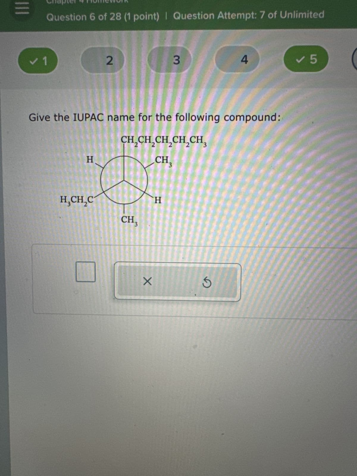 三
Chapter 4 HOMEWORK
Question 6 of 28 (1 point) | Question Attempt: 7 of Unlimited
✓ 1
2
3
4
✓ 5
Give the IUPAC name for the following compound:
H
H
CH2CH2CH2CH2CH3
CH3
H3CH2C
CH 3
H
G