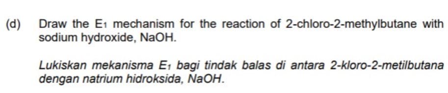 (d)
Draw the E1 mechanism for the reaction of 2-chloro-2-methylbutane with
sodium hydroxide, NaOH.
Lukiskan mekanisma E, bagi tindak balas di antara 2-kloro-2-metilbutana
dengan natrium hidroksida, NaOH.
