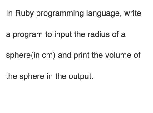 In Ruby programming language, write
a program to input the radius of a
sphere(in cm) and print the volume of
the sphere in the output.
