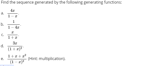 Find the sequence generated by the following generating functions:
4x
а.
1- r
1
b.
1
C.
1+x
3x
d.
(1+æ)²
1+x + x?
(1 – x)?
(Hint: multiplication).
aj
