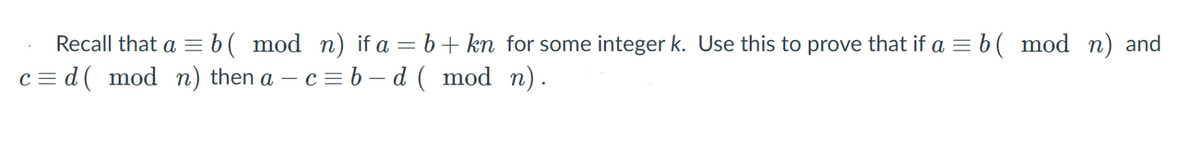 Recall that a = b ( mod n) if a = b+ kn for some integer k. Use this to prove that if a = b ( mod n) and
c = d( mod n) then a – c = b – d ( mod n).
