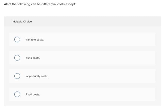 All of the following can be differential costs except:
Multiple Choice
O variable costs.
sunk costs.
opportunity costs.
fixed costs.