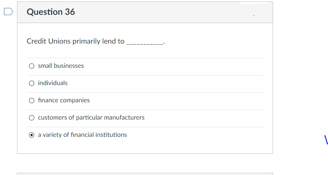 Question 36
Credit Unions primarily lend to
O small businesses
O individuals
O finance companies
O customers of particular manufacturers
O a variety of financial institutions