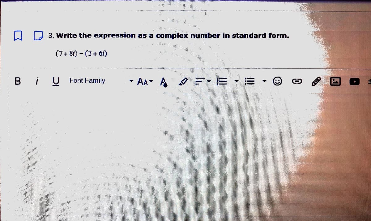 1.
3. Write the expression as a complex number in standard form.
(7+ 81) - (3+ 6t)
в
U Font Family
AA A
三,=,=
