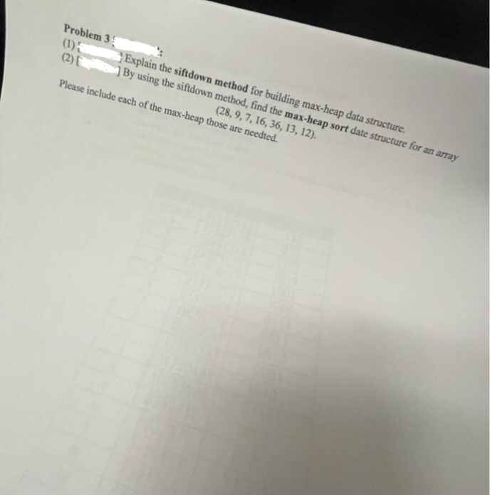 Problem 35
(1)5
(2)
Explain the siftdown method for building max-heap data structure.
By using the siftdown method, find the max-heap sort date structure for an array
Please include each of the max-heap those are needted.
(28, 9, 7, 16, 36, 13, 12).