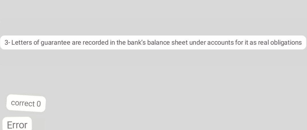 3- Letters of guarantee are recorded in the bank's balance sheet under accounts for it as real obligations
correct 0
Error
