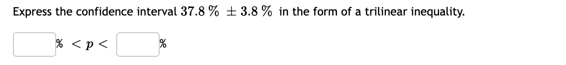 Express the confidence interval 37.8 % ± 3.8 % in the form of a trilinear inequality.
% <p <
%
