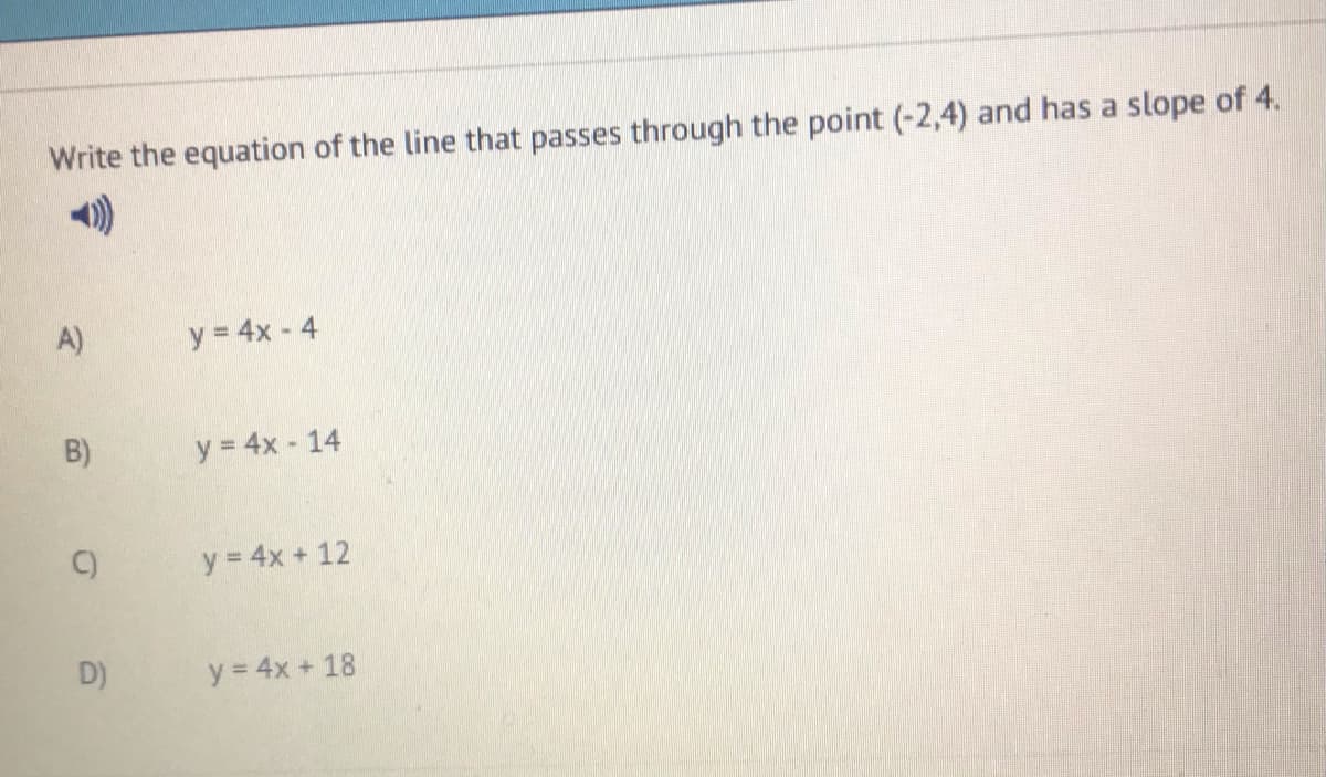 Write the equation of the line that passes through the point (-2,4) and has a slope of 4.
A)
y = 4x - 4
B)
y = 4x - 14
C)
y = 4x + 12
D)
y = 4x + 18
