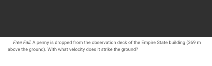 Free Fall. A penny is dropped from the observation deck of the Empire State building (369 m
above the ground). With what velocity does it strike the ground?
