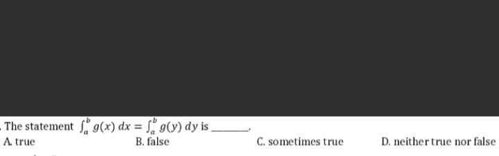 The statement , g(x) dx = S, g(y) dy is,
A true
B. false
C. sometimes true
D. neither true nor false
