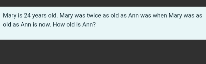 Mary is 24 years old. Mary was twice as old as Ann was when Mary was as
old as Ann is now. How old is Ann?

