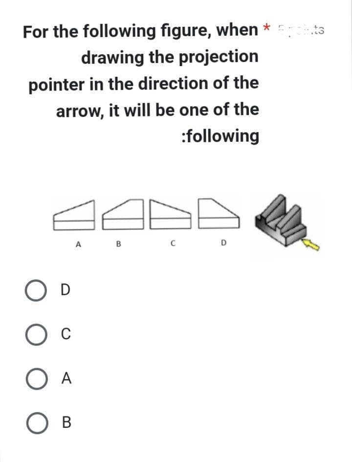 For the following figure, when *
drawing the projection
pointer in the direction of the
arrow, it will be one of the
:following
O D
О с
O A
О в
A
B
C
D