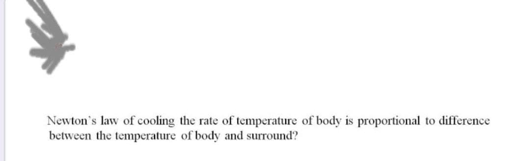 →
Newton's law of cooling the rate of temperature of body is proportional to difference
between the temperature of body and surround?