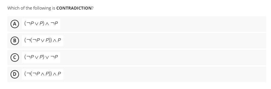 Which of the following is CONTRADICTION?
A (¬Pv P) ¬P
B (¬(¬Pv P)) AP
(¬Pv P) v ¬P
D
(¬(¬PA P)) AP
