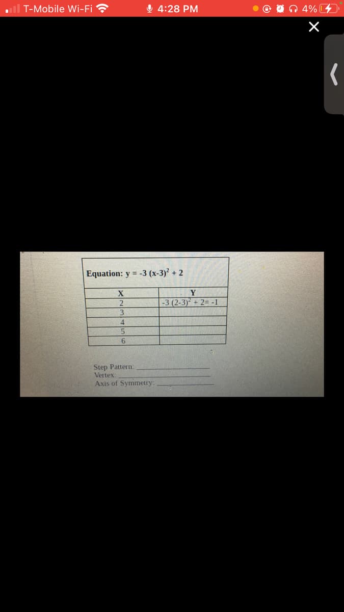 al T-Mobile Wi-Fi
Ų 4:28 PM
Q 4%
Equation: y = -3 (x-3)² + 2
Y
-3 (2-3) + 2= -1
4
5.
Step Pattern:
Vertex:
Axis of Symmetry:
