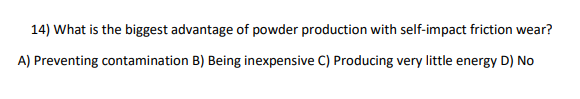 14) What is the biggest advantage of powder production with self-impact friction wear?
A) Preventing contamination B) Being inexpensive C) Producing very little energy D) No
