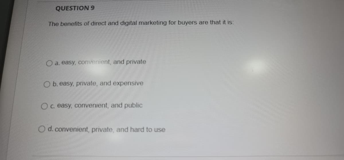 QUESTION 9
The benefits of direct and digital marketing for buyers are that it is:
Oa. easy, convenient, and private
b. easy, private, and expensIve
Oc. easy, convenient, and public
Od.convenient, private, and hard to use
