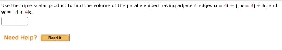 Use the triple scalar product to find the volume of the parallelepiped having adjacent edges u = 4i + j, v = 4j + k, and
w = -j + 4k.
Need Help?
Read It
