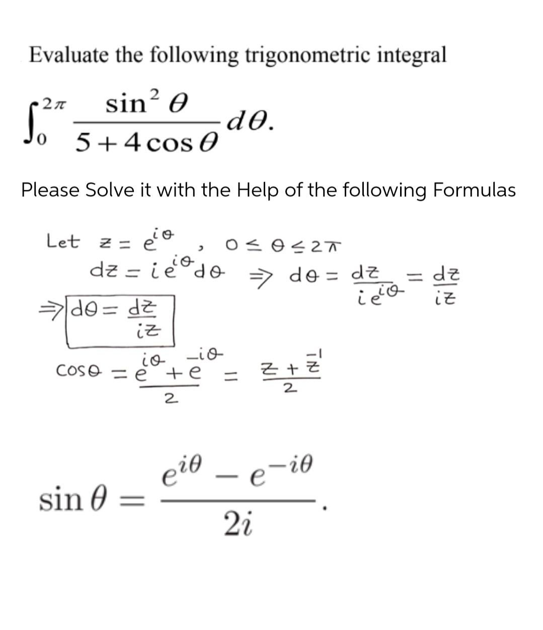 Evaluate the following trigonometric integral
sin? 0
d0.
.
“o.
5+4 cos O
Please Solve it with the Help of the following Formulas
Z= e'O
dz = i eºdo > de = dz
Let
io
= dz
%3D
ZP =OPE
iz
iz
io
Lio
COSO
=e +e
Z +Z
2
2
ei0 – e-it
-e-io
sin 0
2i
||
