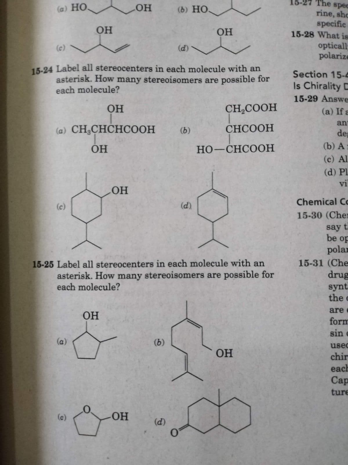 The spec
(а) НО
(b) HỌ
rine, sho
specific
15-28 What is
он
opticall
polarize
(c)
(d)
15-24 Label all stereocenters in each molecule with an
asterisk. How many stereoisomers are possible for
each molecule?
Section 15-4
Is Chirality C
15-29 Answe
OH
CH,COOH
(a) If a
an
(a) СН,СНCНСООН
(b)
CHCOOH
de
Он
HO-CHCOOH
(b) А
(c) Al
(d) PlL
vi
OH
Chemical Co
(c)
(d)
15-30 (Cher
say t.
be op
polar
15-31 (Che
drug
15-25 Label all stereocenters in each molecule with an
asterisk. How many stereoisomers are possible for
each molecule?
synt.
the c
are
OH
form
sin c
(a)
(b)
usec
OH
chir
each
Сар
ture
(c)
OH
(d)
